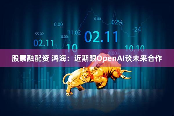 股票融配资 鸿海：近期跟OpenAI谈未来合作