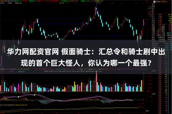 华力网配资官网 假面骑士：汇总令和骑士剧中出现的首个巨大怪人，你认为哪一个最强？