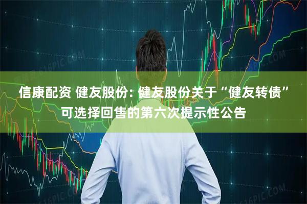 信康配资 健友股份: 健友股份关于“健友转债”可选择回售的第六次提示性公告
