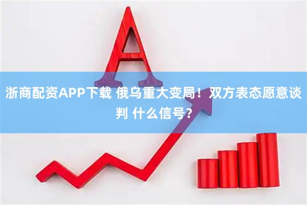 浙商配资APP下载 俄乌重大变局！双方表态愿意谈判 什么信号？