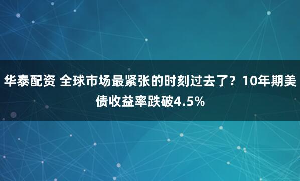 华泰配资 全球市场最紧张的时刻过去了？10年期美债收益率跌破4.5%