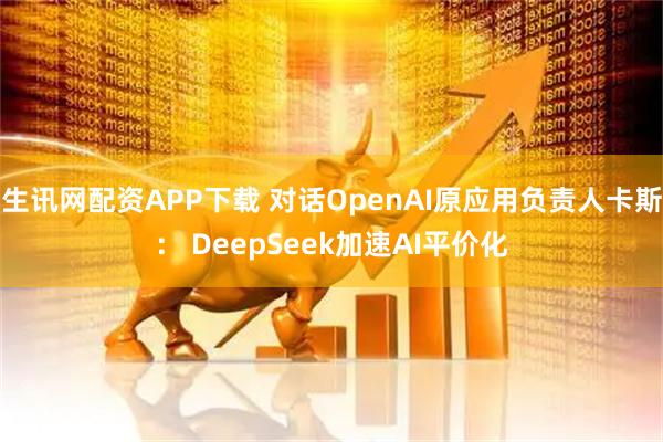 生讯网配资APP下载 对话OpenAI原应用负责人卡斯： DeepSeek加速AI平价化