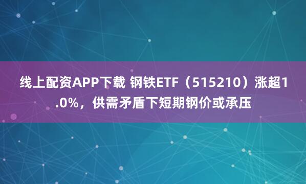 线上配资APP下载 钢铁ETF（515210）涨超1.0%，供需矛盾下短期钢价或承压