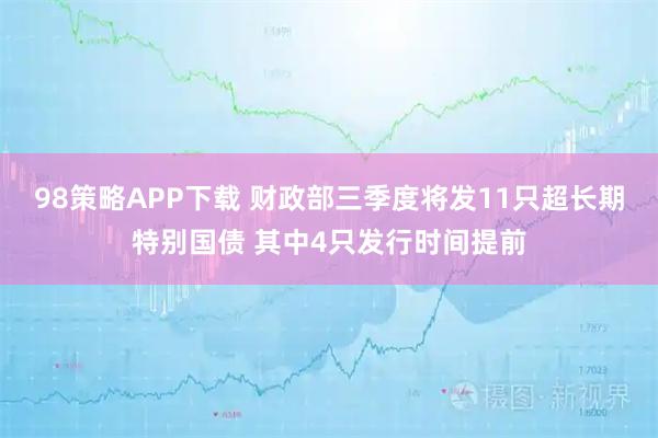 98策略APP下载 财政部三季度将发11只超长期特别国债 其中4只发行时间提前