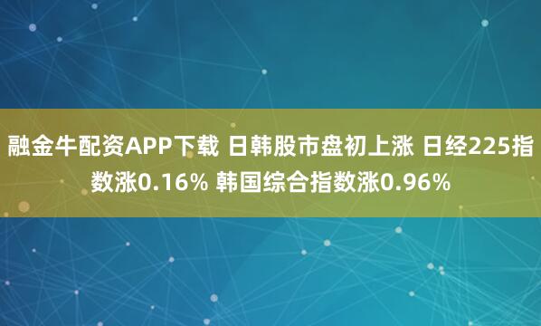 融金牛配资APP下载 日韩股市盘初上涨 日经225指数涨0.16% 韩国综合指数涨0.96%