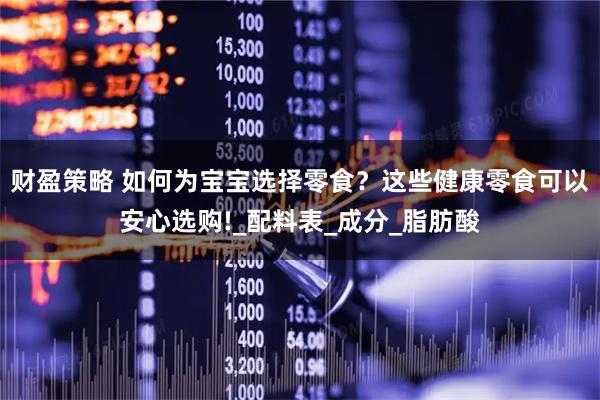 财盈策略 如何为宝宝选择零食？这些健康零食可以安心选购!_配料表_成分_脂肪酸