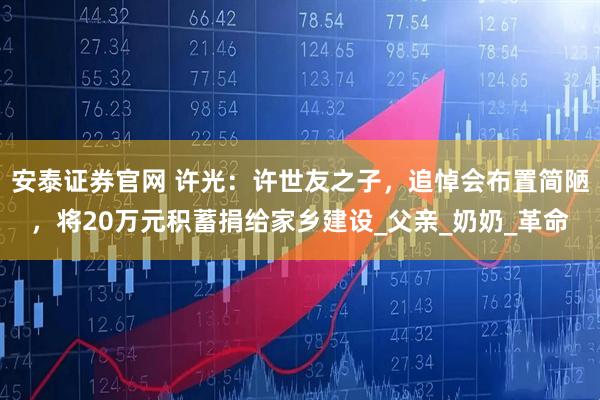 安泰证券官网 许光：许世友之子，追悼会布置简陋，将20万元积蓄捐给家乡建设_父亲_奶奶_革命