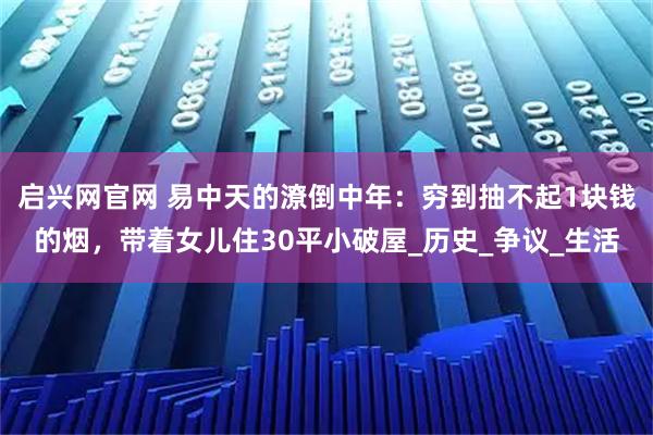 启兴网官网 易中天的潦倒中年：穷到抽不起1块钱的烟，带着女儿住30平小破屋_历史_争议_生活