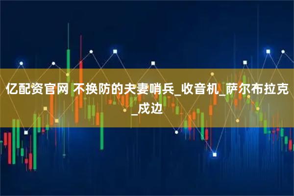 亿配资官网 不换防的夫妻哨兵_收音机_萨尔布拉克_戍边