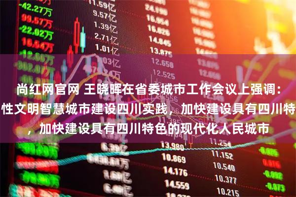 尚红网官网 王晓晖在省委城市工作会议上强调：推进创新宜居美丽韧性文明智慧城市建设四川实践，加快建设具有四川特色的现代化人民城市