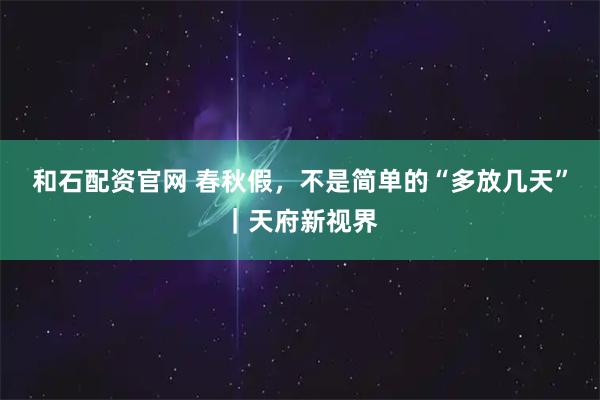 和石配资官网 春秋假，不是简单的“多放几天”｜天府新视界