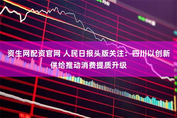 资生网配资官网 人民日报头版关注：四川以创新供给推动消费提质升级