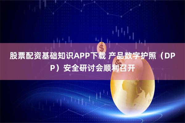 股票配资基础知识APP下载 产品数字护照（DPP）安全研讨会顺利召开