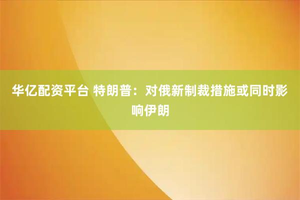 华亿配资平台 特朗普：对俄新制裁措施或同时影响伊朗
