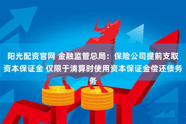 阳光配资官网 金融监管总局：保险公司提前支取资本保证金 仅限于清算时使用资本保证金偿还债务
