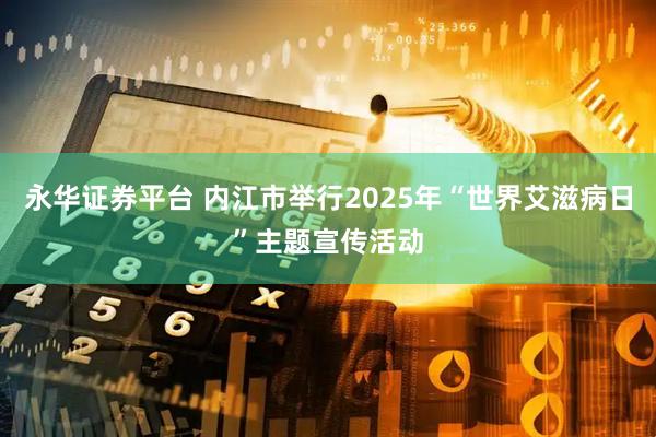 永华证券平台 内江市举行2025年“世界艾滋病日”主题宣传活动
