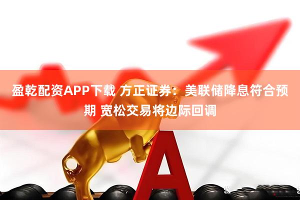 盈乾配资APP下载 方正证券：美联储降息符合预期 宽松交易将边际回调