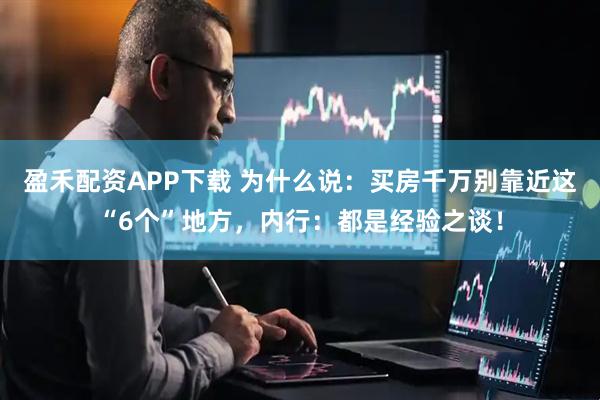 盈禾配资APP下载 为什么说：买房千万别靠近这“6个”地方，内行：都是经验之谈！