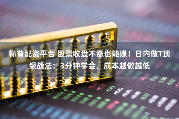 标普配资平台 股票收盘不涨也能赚！日内做T顶级战法：3分钟学会，成本越做越低