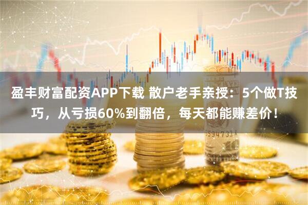 盈丰财富配资APP下载 散户老手亲授：5个做T技巧，从亏损60%到翻倍，每天都能赚差价！