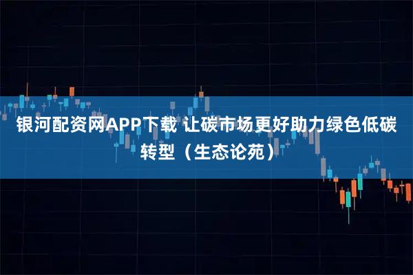 银河配资网APP下载 让碳市场更好助力绿色低碳转型（生态论苑）