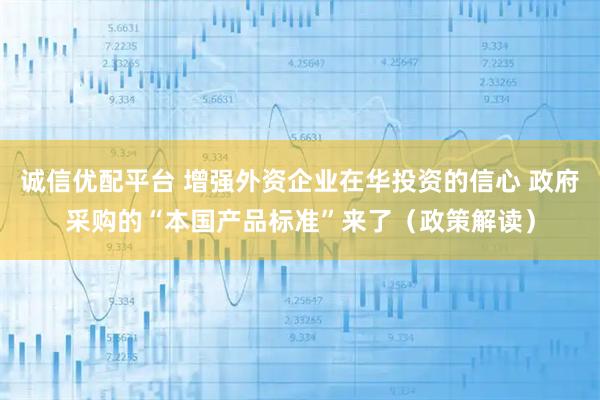 诚信优配平台 增强外资企业在华投资的信心 政府采购的“本国产品标准”来了（政策解读）