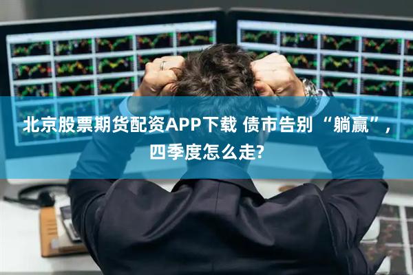 北京股票期货配资APP下载 债市告别 “躺赢”，四季度怎么走?