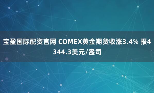 宝盈国际配资官网 COMEX黄金期货收涨3.4% 报4344.3美元/盎司