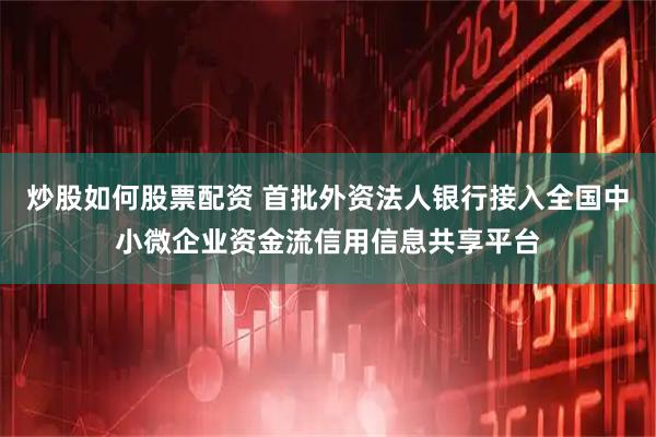 炒股如何股票配资 首批外资法人银行接入全国中小微企业资金流信用信息共享平台