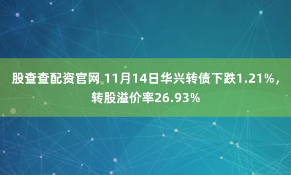 股查查配资官网 11月14日华兴转债下跌1.21%，转股溢价率26.93%