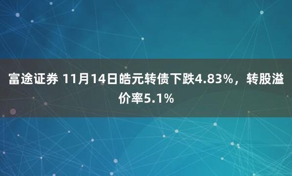 富途证券 11月14日皓元转债下跌4.83%，转股溢价率5.1%