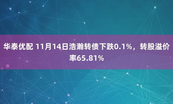 华泰优配 11月14日浩瀚转债下跌0.1%，转股溢价率65.81%