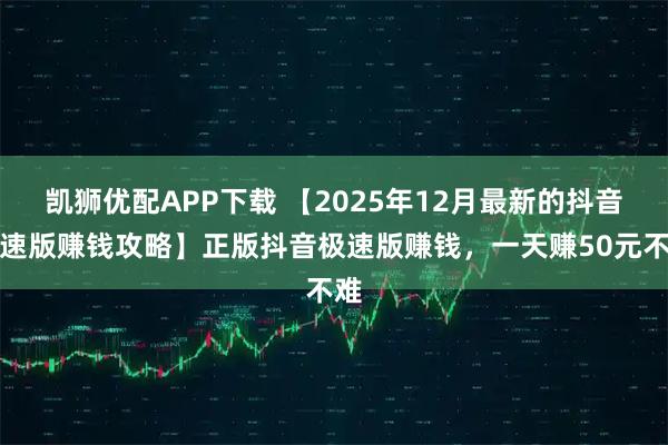 凯狮优配APP下载 【2025年12月最新的抖音极速版赚钱攻略】正版抖音极速版赚钱，一天赚50元不难
