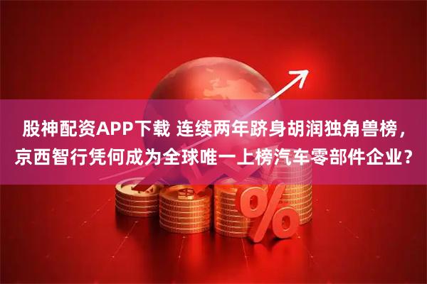 股神配资APP下载 连续两年跻身胡润独角兽榜，京西智行凭何成为全球唯一上榜汽车零部件企业？