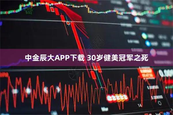 中金辰大APP下载 30岁健美冠军之死