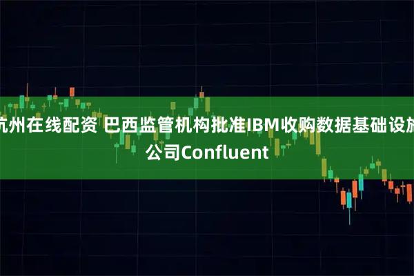 杭州在线配资 巴西监管机构批准IBM收购数据基础设施公司Confluent