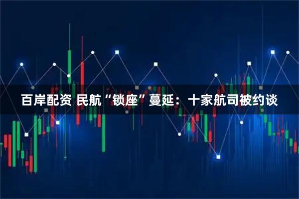 百岸配资 民航“锁座”蔓延：十家航司被约谈