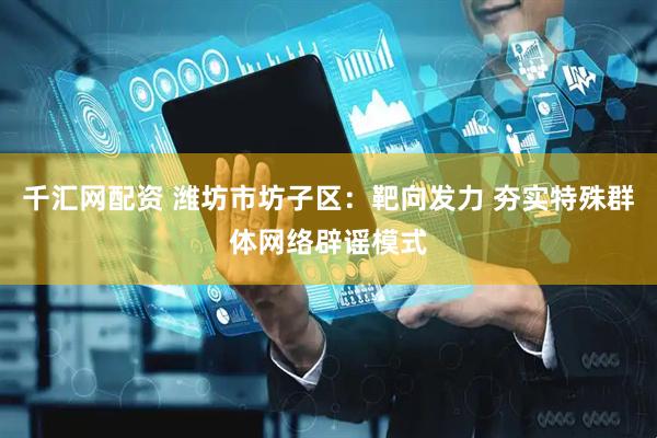 千汇网配资 潍坊市坊子区：靶向发力 夯实特殊群体网络辟谣模式