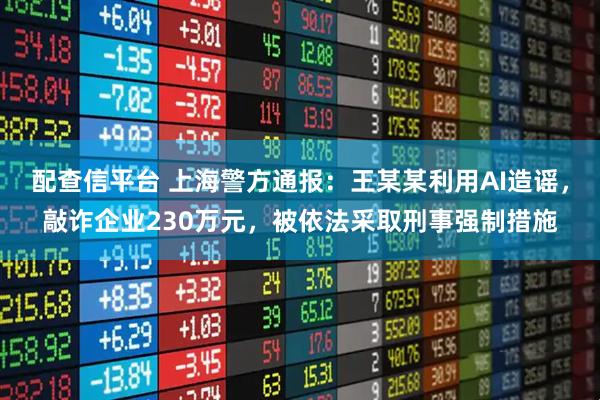 配查信平台 上海警方通报：王某某利用AI造谣，敲诈企业230万元，被依法采取刑事强制措施